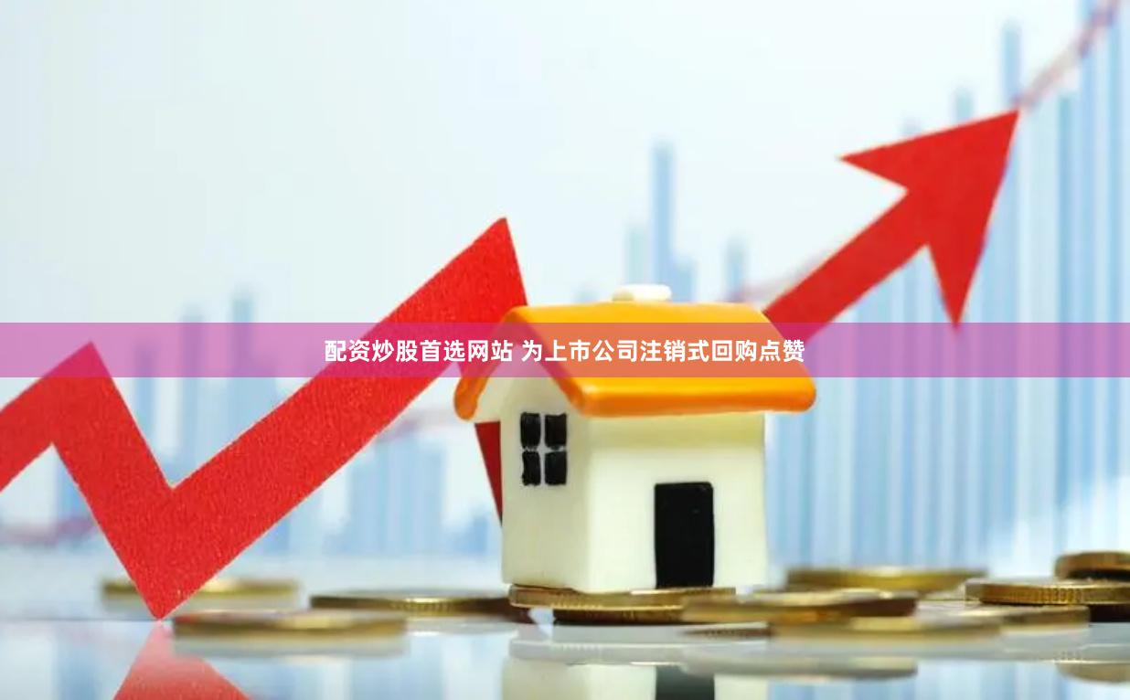 配资炒股首选网站 为上市公司注销式回购点赞