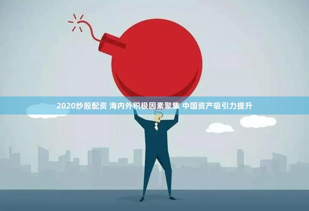 2020炒股配资 海内外积极因素聚集 中国资产吸引力提升