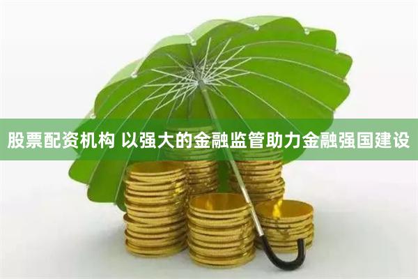 股票配资机构 以强大的金融监管助力金融强国建设