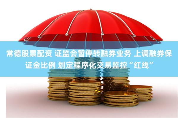常德股票配资 证监会暂停转融券业务 上调融券保证金比例 划定程序化交易监控“红线”