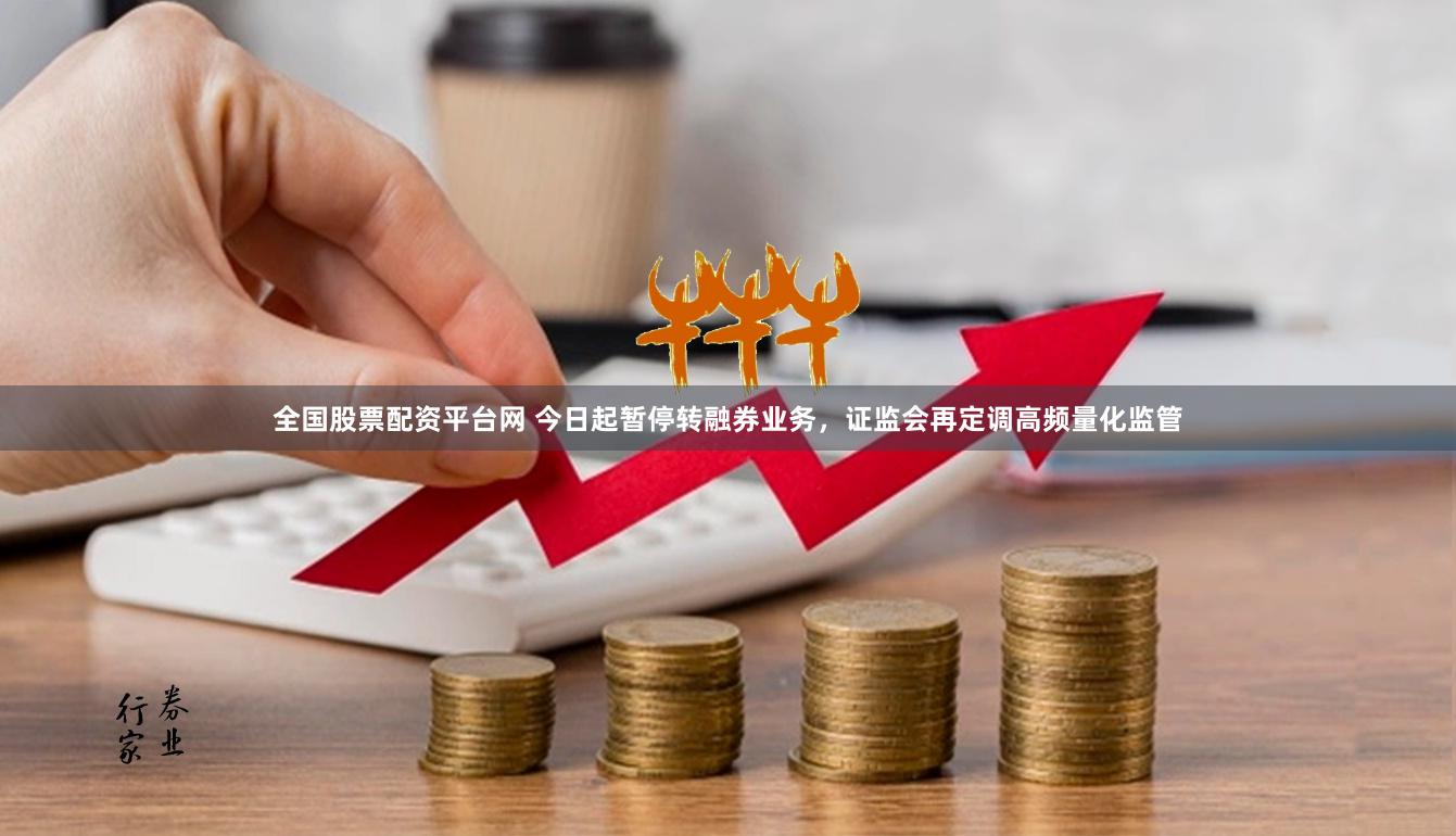 全国股票配资平台网 今日起暂停转融券业务，证监会再定调高频量化监管
