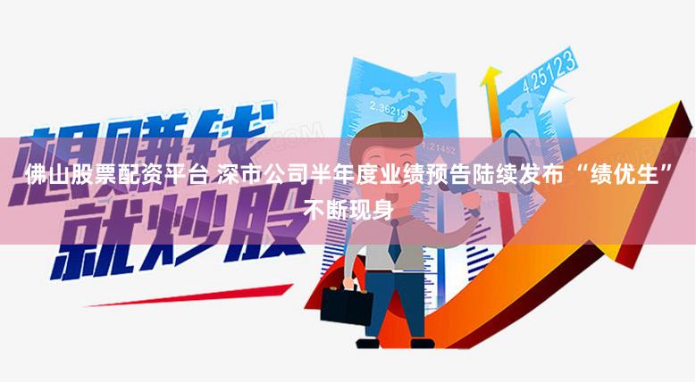 佛山股票配资平台 深市公司半年度业绩预告陆续发布 “绩优生”不断现身