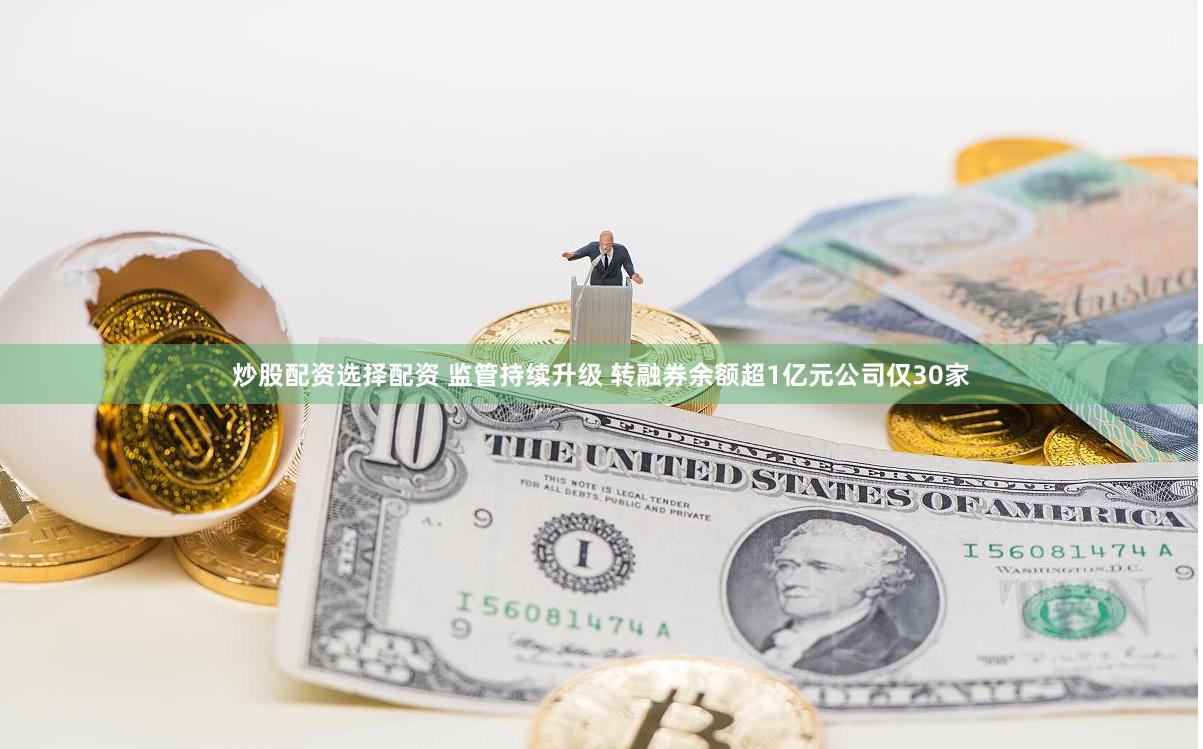 炒股配资选择配资 监管持续升级 转融券余额超1亿元公司仅30家