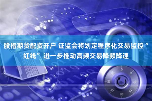 股指期货配资开户 证监会将划定程序化交易监控“红线” 进一步推动高频交易降频降速