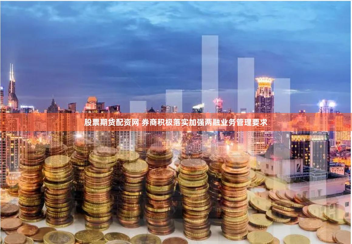 股票期货配资网 券商积极落实加强两融业务管理要求