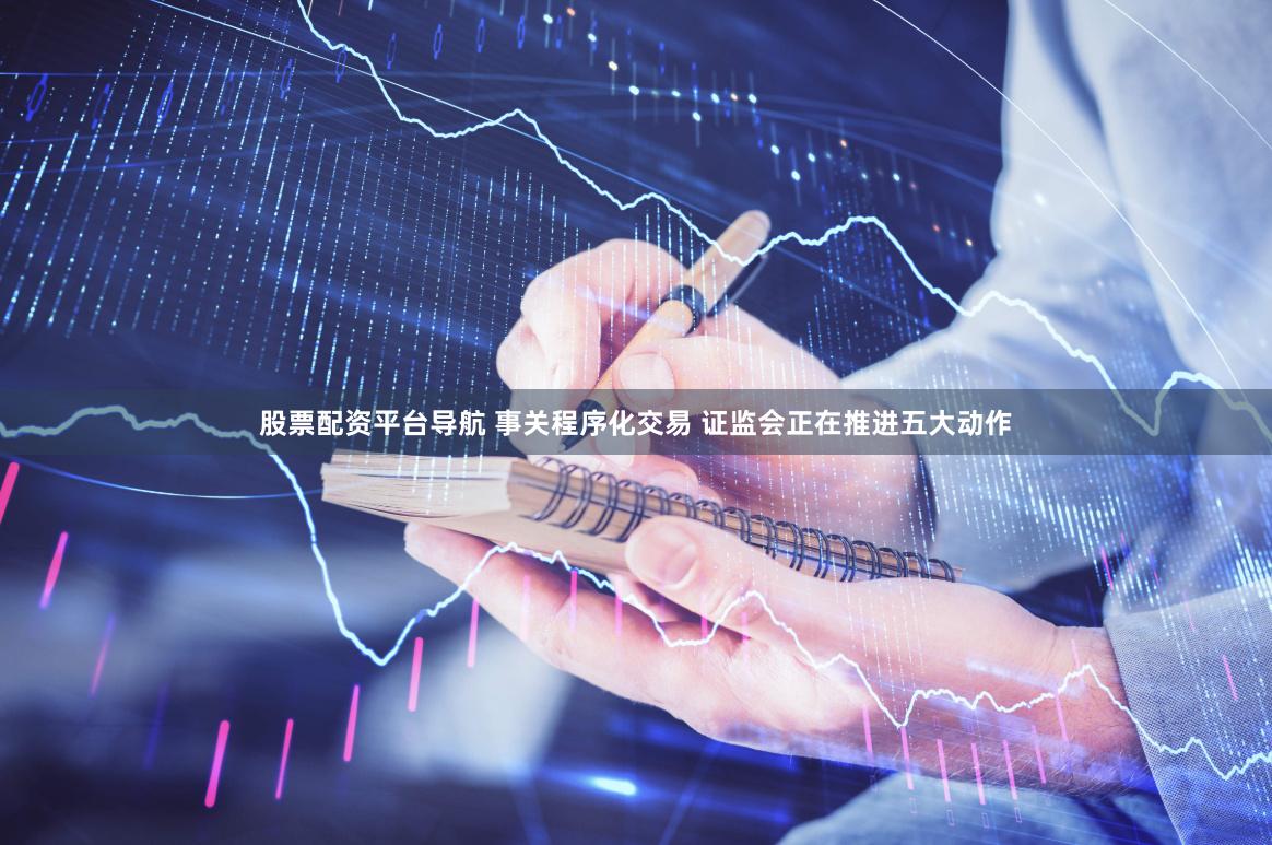 股票配资平台导航 事关程序化交易 证监会正在推进五大动作