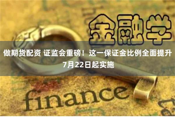 做期货配资 证监会重磅！这一保证金比例全面提升 7月22日起实施