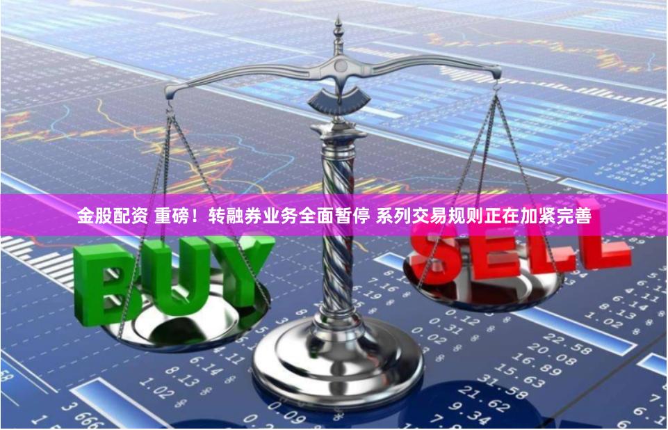 金股配资 重磅！转融券业务全面暂停 系列交易规则正在加紧完善