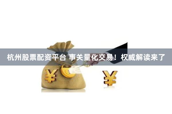 杭州股票配资平台 事关量化交易！权威解读来了