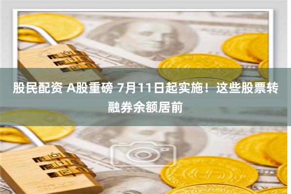 股民配资 A股重磅 7月11日起实施！这些股票转融券余额居前