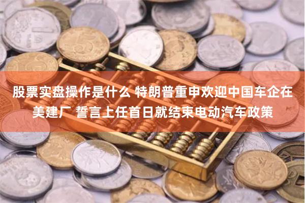 股票实盘操作是什么 特朗普重申欢迎中国车企在美建厂 誓言上任