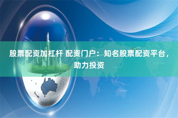 股票配资加杠杆 配资门户：知名股票配资平台，助力投资