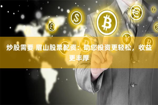 炒股需要 眉山股票配资：助您投资更轻松，收益更丰厚