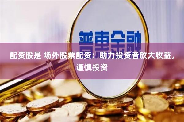 配资股是 场外股票配资：助力投资者放大收益，谨慎投资