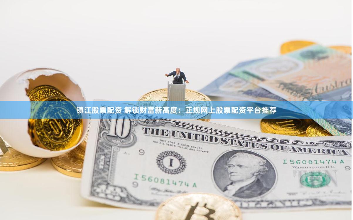 镇江股票配资 解锁财富新高度：正规网上股票配资平台推荐