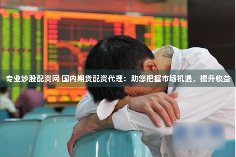 专业炒股配资网 国内期货配资代理：助您把握市场机遇，提升收益