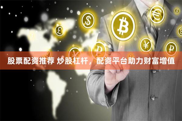 股票配资推荐 炒股杠杆，配资平台助力财富增值