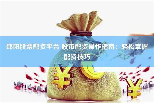 邵阳股票配资平台 股市配资操作指南：轻松掌握配资技巧