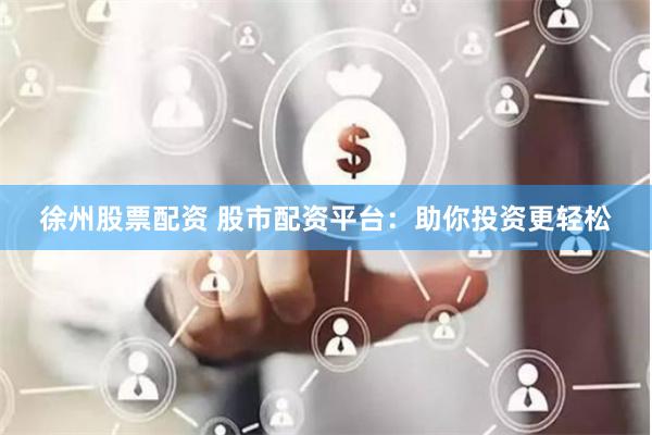 徐州股票配资 股市配资平台：助你投资更轻松