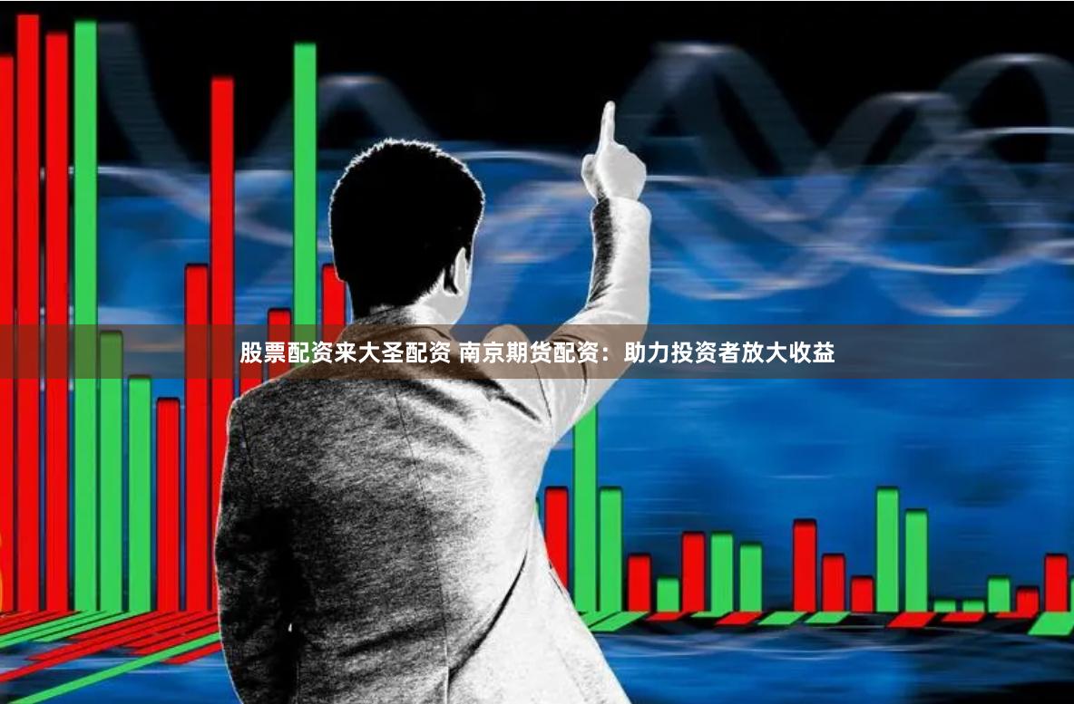 股票配资来大圣配资 南京期货配资：助力投资者放大收益