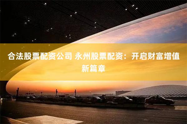 合法股票配资公司 永州股票配资：开启财富增值新篇章