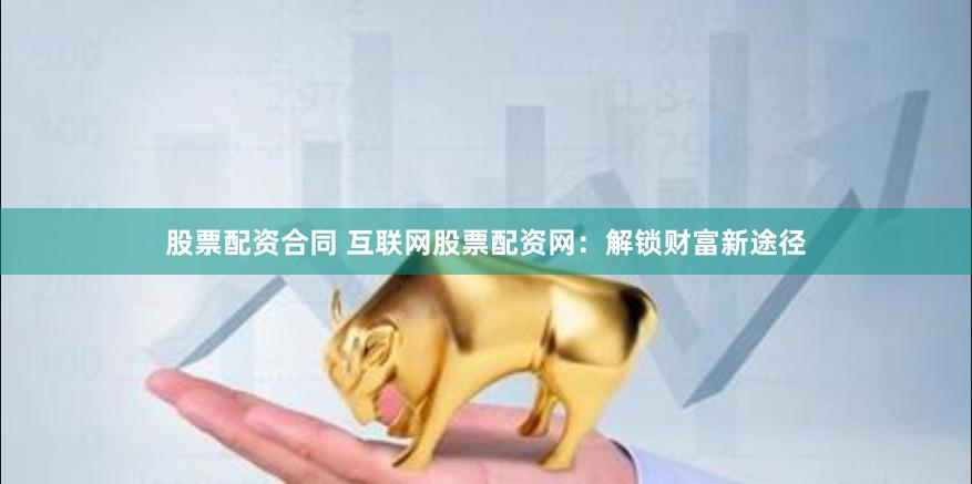 股票配资合同 互联网股票配资网：解锁财富新途径
