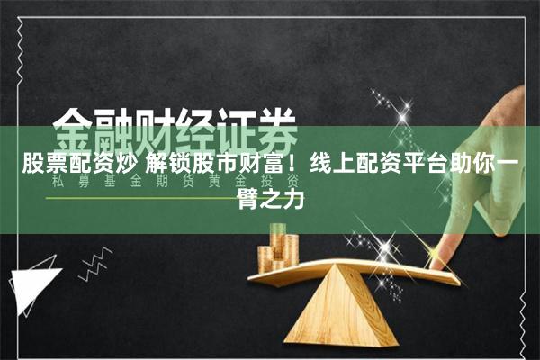 股票配资炒 解锁股市财富！线上配资平台助你一臂之力