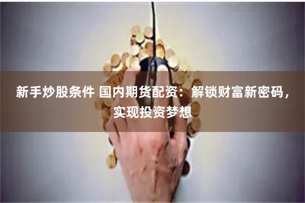 新手炒股条件 国内期货配资：解锁财富新密码，实现投资梦想