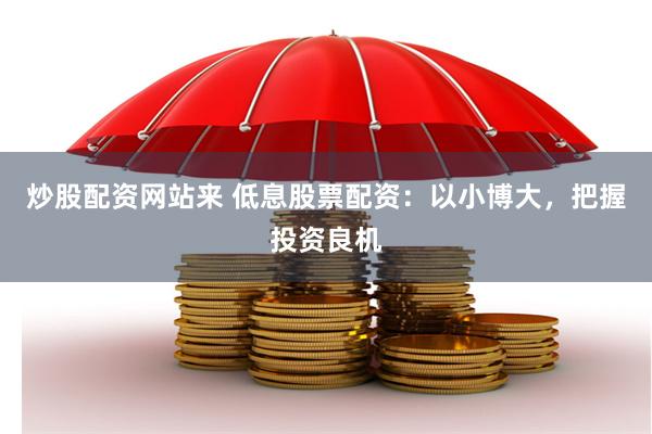 炒股配资网站来 低息股票配资:以小博大,把握投资良机