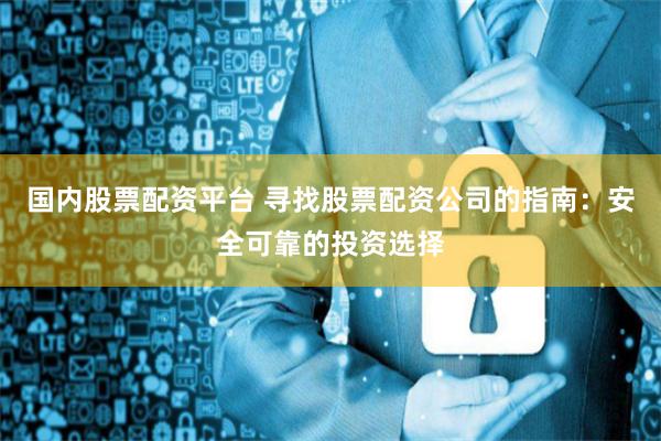 国内股票配资平台 寻找股票配资公司的指南：安全可靠的投资选择