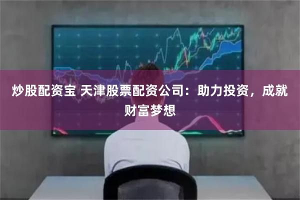 炒股配资宝 天津股票配资公司:助力投资,成就财富梦想