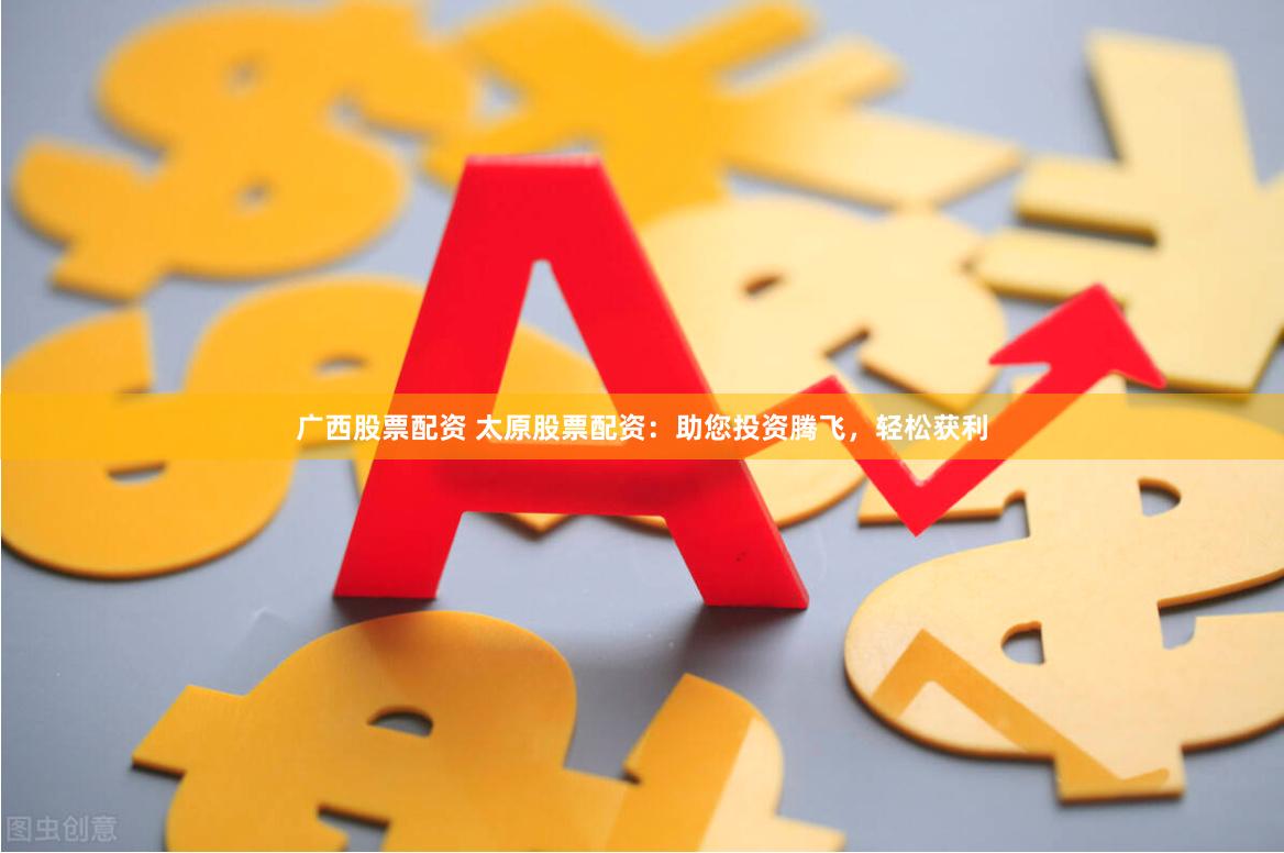 广西股票配资 太原股票配资：助您投资腾飞，轻松获利