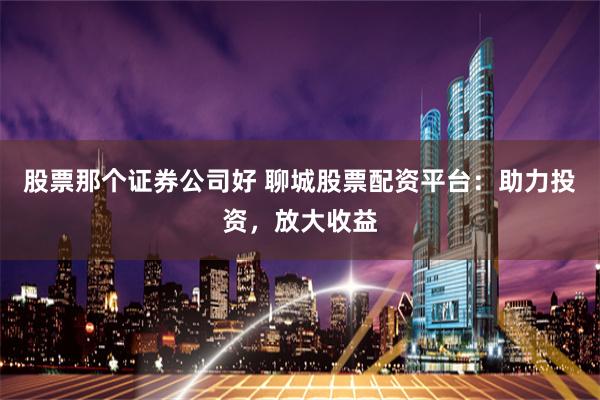 股票那个证券公司好 聊城股票配资平台：助力投资，放大收益