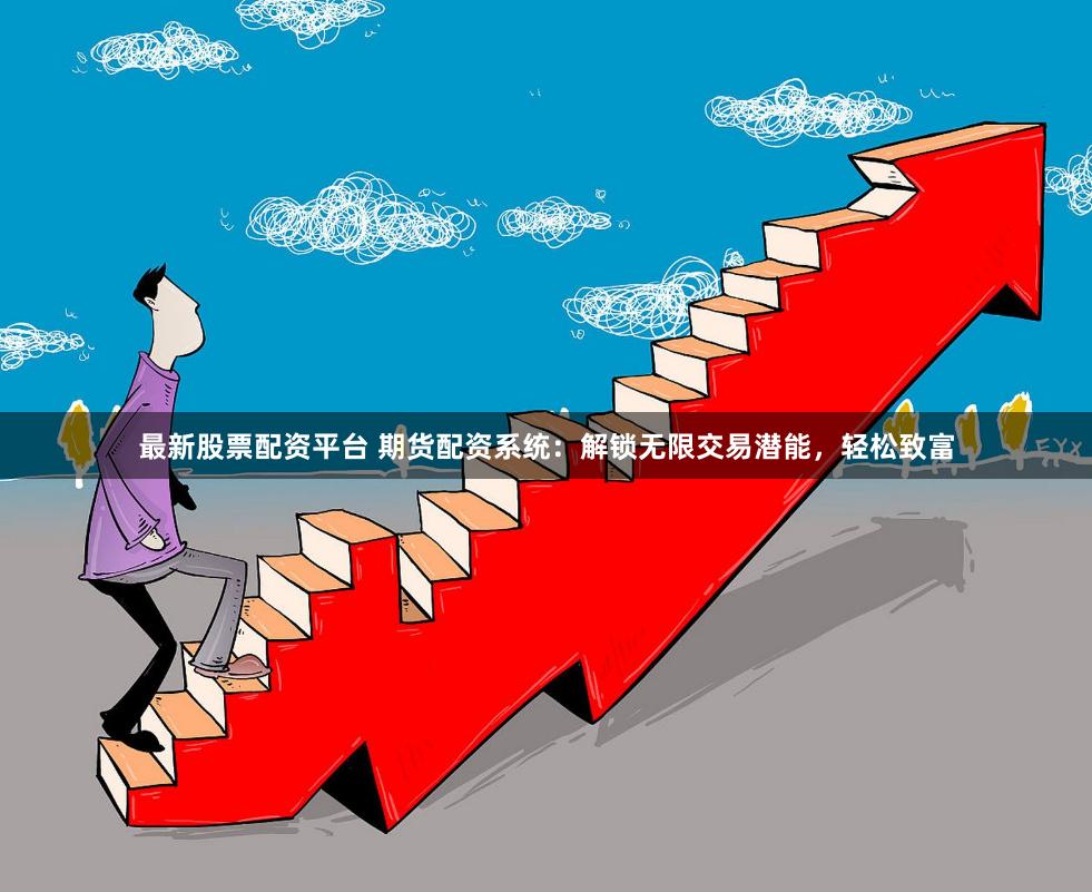 最新股票配资平台 期货配资系统：解锁无限交易潜能，轻松致富