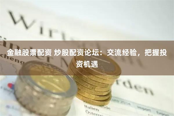 金融股票配资 炒股配资论坛：交流经验，把握投资机遇