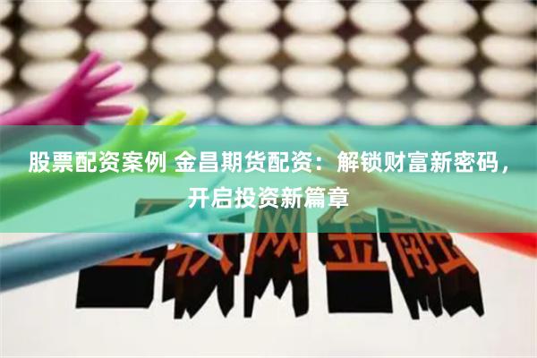 股票配资案例 金昌期货配资：解锁财富新密码，开启投资新篇章