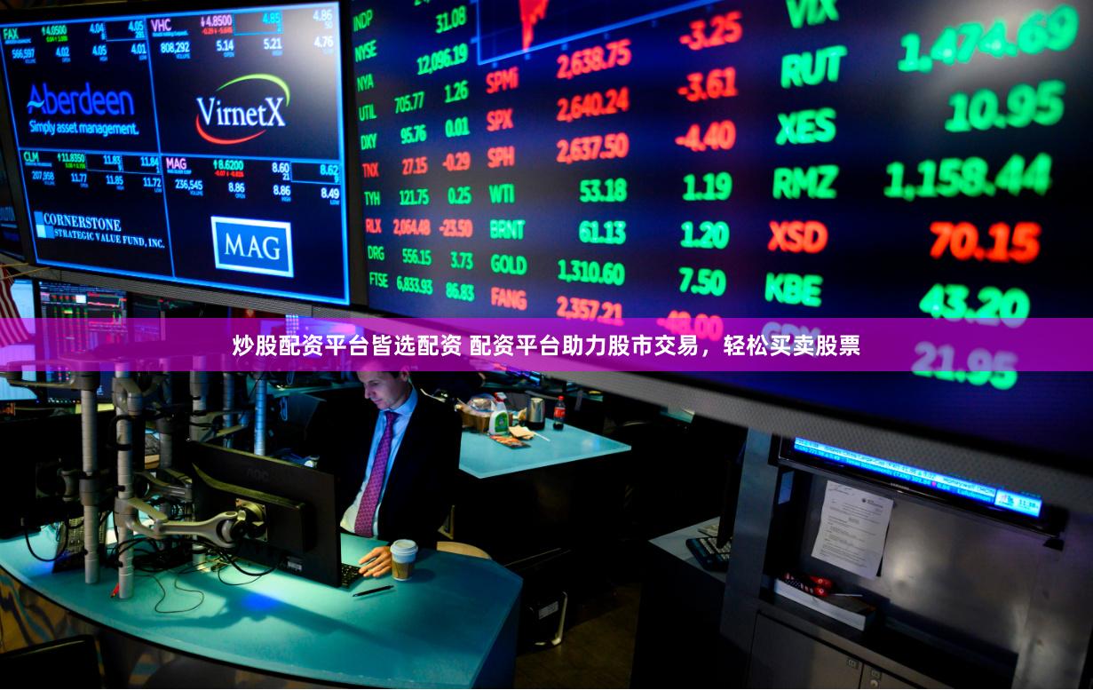 炒股配资平台皆选配资 配资平台助力股市交易，轻松买卖股票