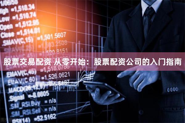 股票交易配资 从零开始:股票配资公司的入门指南