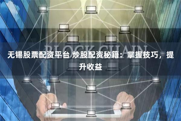 无锡股票配资平台 炒股配资秘籍：掌握技巧，提升收益