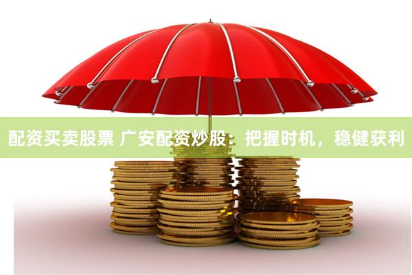 配资买卖股票 广安配资炒股：把握时机，稳健获利