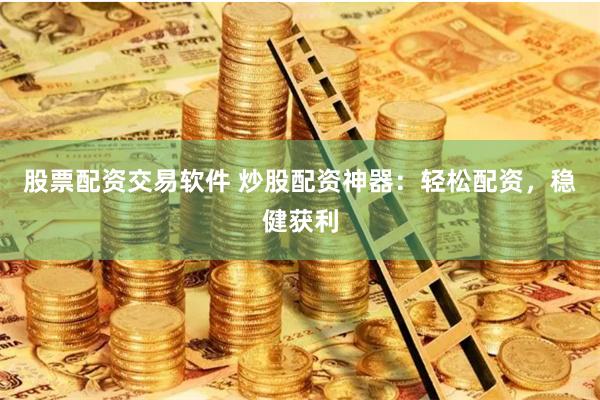 股票配资交易软件 炒股配资神器：轻松配资，稳健获利